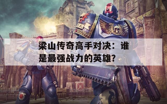 梁山传奇高手对决：谁是最强战力的英雄？