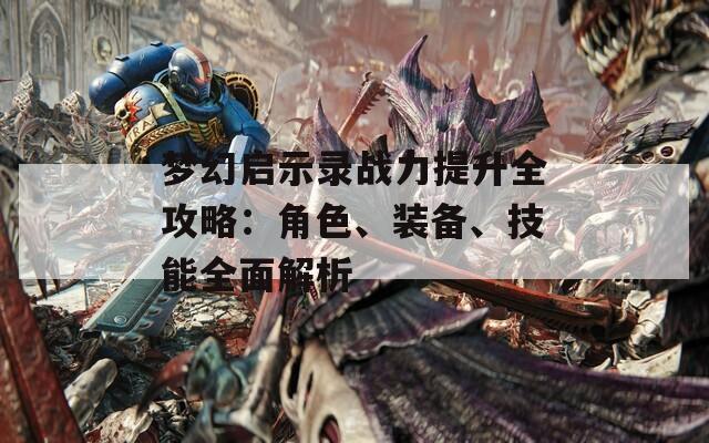梦幻启示录战力提升全攻略：角色、装备、技能全面解析