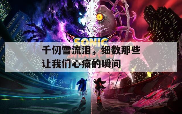 千仞雪流泪，细数那些让我们心痛的瞬间