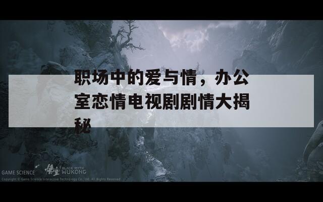 职场中的爱与情，办公室恋情电视剧剧情大揭秘