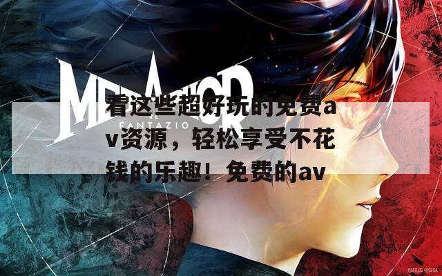 看这些超好玩的免费av资源，轻松享受不花钱的乐趣！免费的av