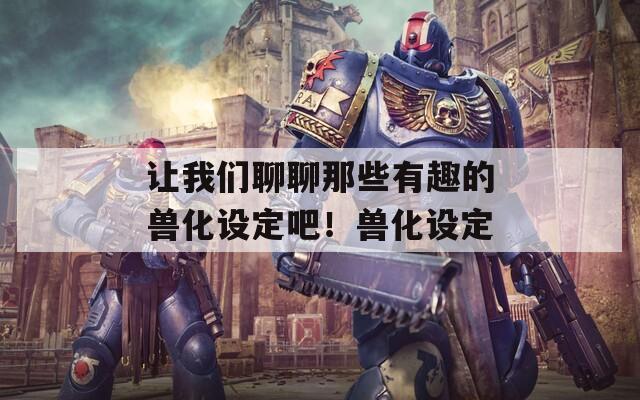 让我们聊聊那些有趣的兽化设定吧！兽化设定