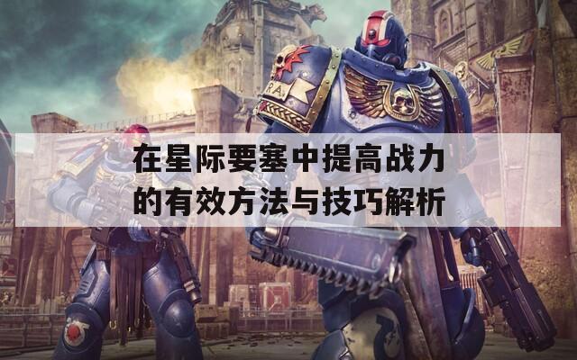 在星际要塞中提高战力的有效方法与技巧解析