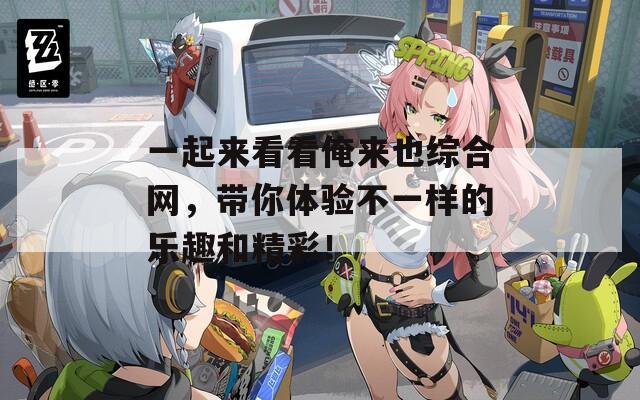 一起来看看俺来也综合网，带你体验不一样的乐趣和精彩！