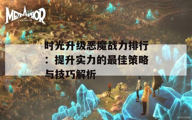 时光升级恶魔战力排行：提升实力的最佳策略与技巧解析