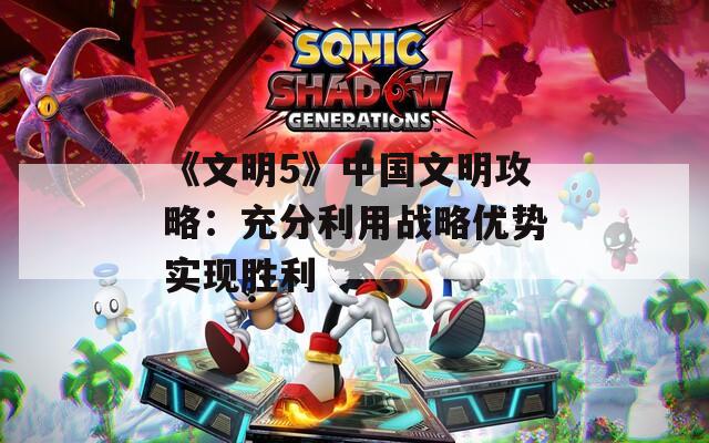 《文明5》中国文明攻略：充分利用战略优势实现胜利
