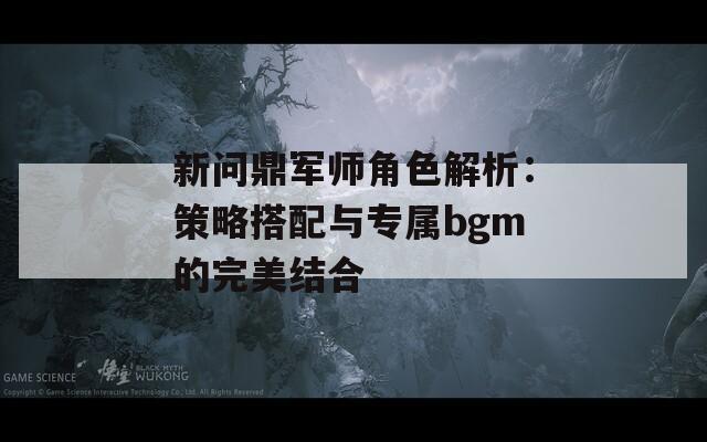 新问鼎军师角色解析：策略搭配与专属bgm的完美结合
