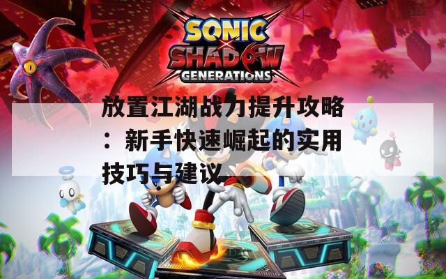 放置江湖战力提升攻略：新手快速崛起的实用技巧与建议