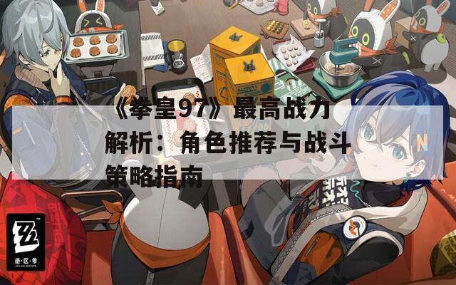 《拳皇97》最高战力解析：角色推荐与战斗策略指南