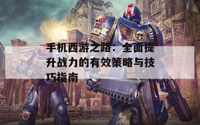 手机西游之路：全面提升战力的有效策略与技巧指南