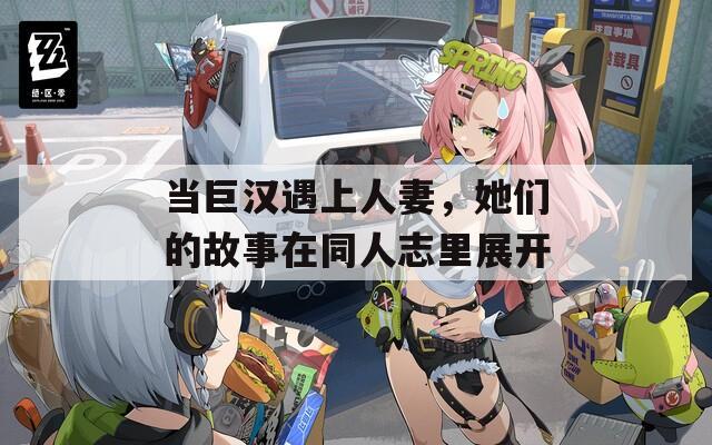 当巨汉遇上人妻，她们的故事在同人志里展开