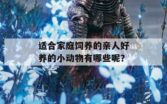 适合家庭饲养的亲人好养的小动物有哪些呢？