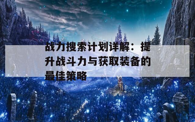 战力搜索计划详解：提升战斗力与获取装备的最佳策略