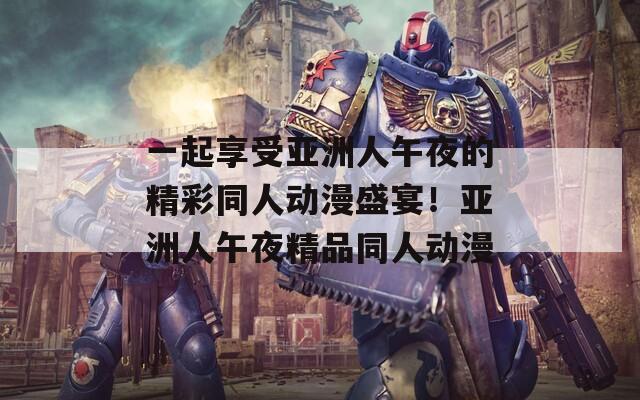 一起享受亚洲人午夜的精彩同人动漫盛宴！亚洲人午夜精品同人动漫