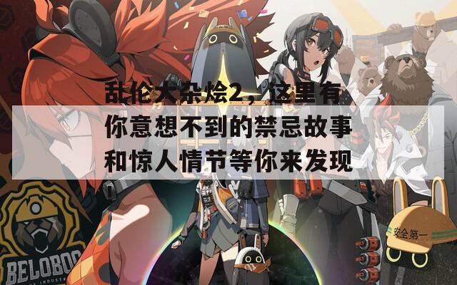 乱伦大杂烩2，这里有你意想不到的禁忌故事和惊人情节等你来发现！