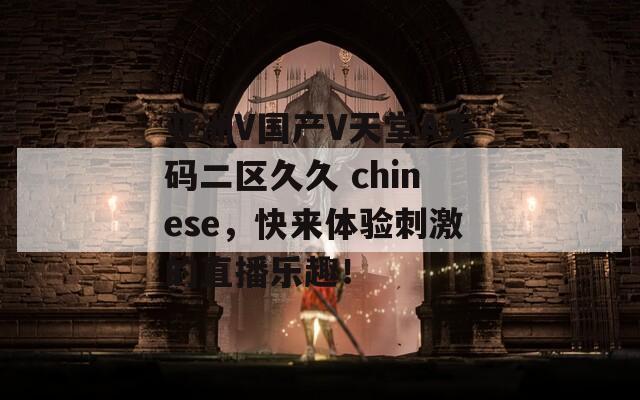 亚洲V国产V天堂A无码二区久久 chinese，快来体验刺激的直播乐趣！