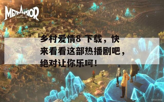 乡村爱情8 下载，快来看看这部热播剧吧，绝对让你乐呵！