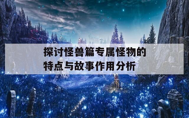 探讨怪兽篇专属怪物的特点与故事作用分析