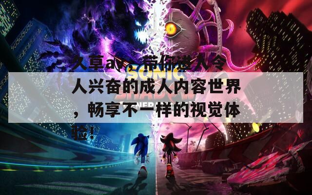 久草av，带你进入令人兴奋的成人内容世界，畅享不一样的视觉体验！