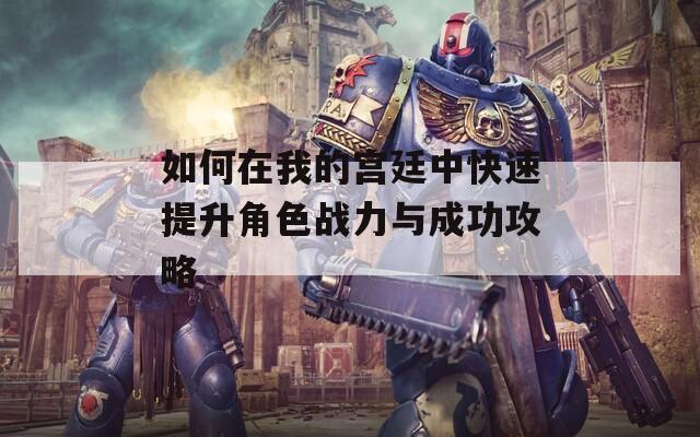 如何在我的宫廷中快速提升角色战力与成功攻略