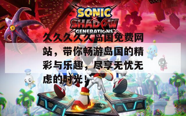 久久久久久岛国免费网站，带你畅游岛国的精彩与乐趣，尽享无忧无虑的时光！