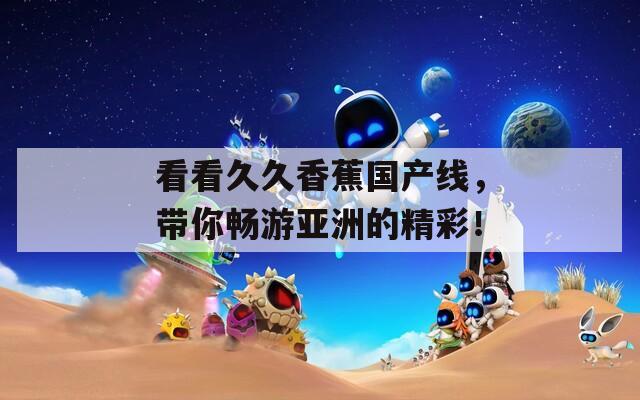看看久久香蕉国产线，带你畅游亚洲的精彩！