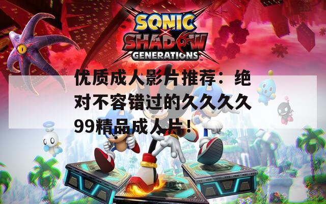 优质成人影片推荐：绝对不容错过的久久久久99精品成人片！