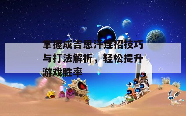 掌握成吉思汗连招技巧与打法解析，轻松提升游戏胜率
