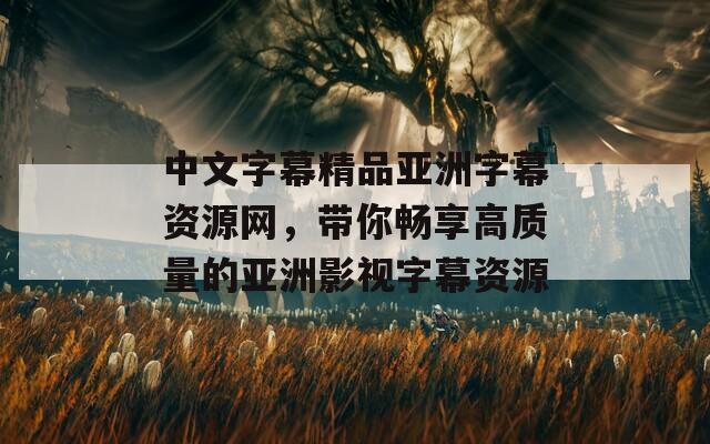 中文字幕精品亚洲字幕资源网，带你畅享高质量的亚洲影视字幕资源