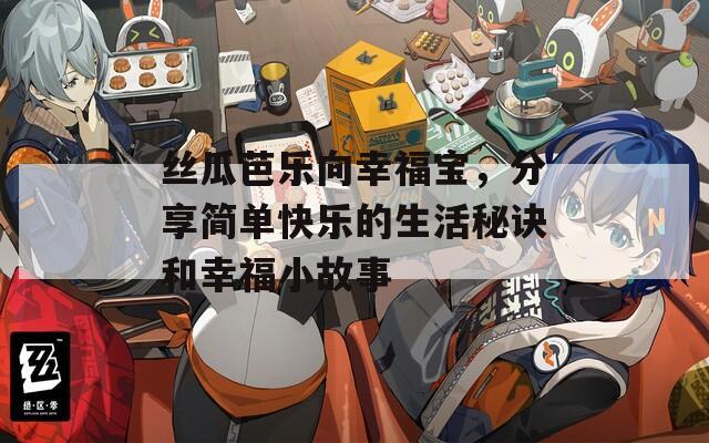 丝瓜芭乐向幸福宝，分享简单快乐的生活秘诀和幸福小故事
