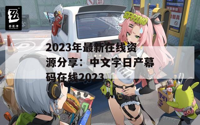 2023年最新在线资源分享：中文字日产幕码在线2023
