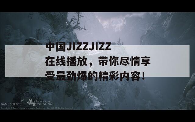 中国JIZZJIZZ在线播放，带你尽情享受最劲爆的精彩内容！