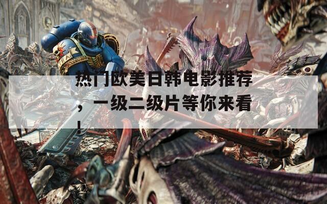 热门欧美日韩电影推荐，一级二级片等你来看！