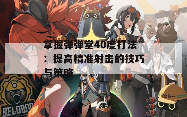 掌握弹弹堂40度打法：提高精准射击的技巧与策略