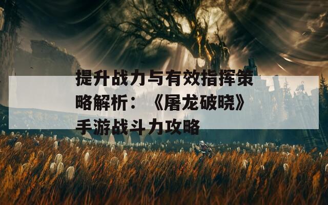 提升战力与有效指挥策略解析：《屠龙破晓》手游战斗力攻略