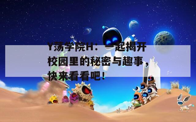 Y荡学院H：一起揭开校园里的秘密与趣事，快来看看吧！