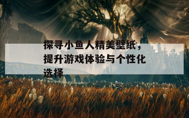探寻小鱼人精美壁纸，提升游戏体验与个性化选择