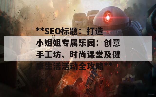 **SEO标题：打造小姐姐专属乐园：创意手工坊、时尚课堂及健康生活活动全攻略**