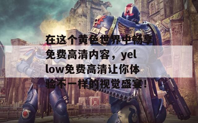 在这个黄色世界中畅享免费高清内容，yellow免费高清让你体验不一样的视觉盛宴！