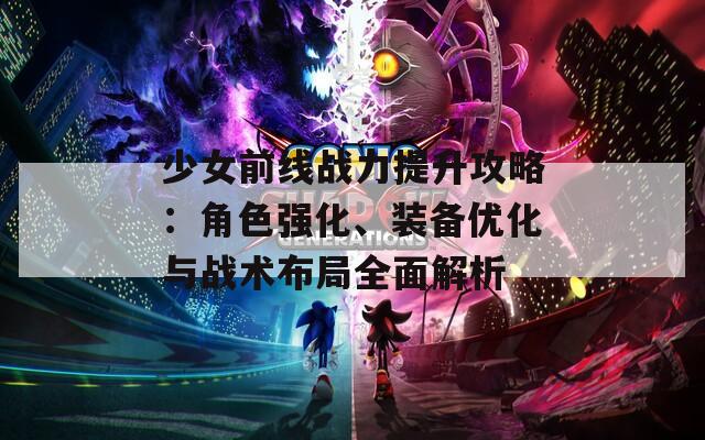 少女前线战力提升攻略：角色强化、装备优化与战术布局全面解析
