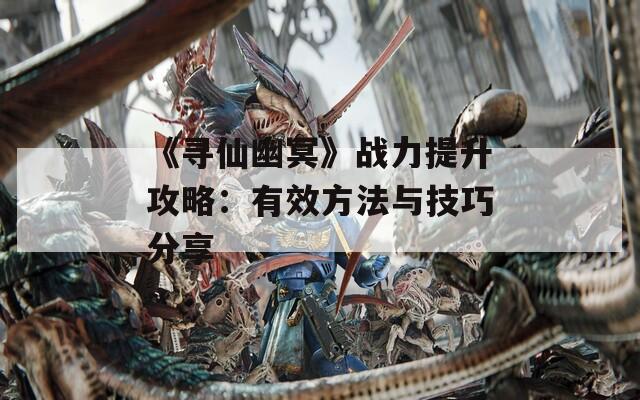 《寻仙幽冥》战力提升攻略：有效方法与技巧分享