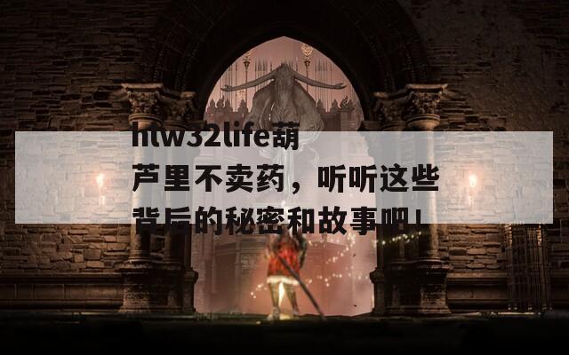 hlw32life葫芦里不卖药，听听这些背后的秘密和故事吧！