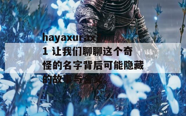 hayaxurax71 让我们聊聊这个奇怪的名字背后可能隐藏的故事与含义。