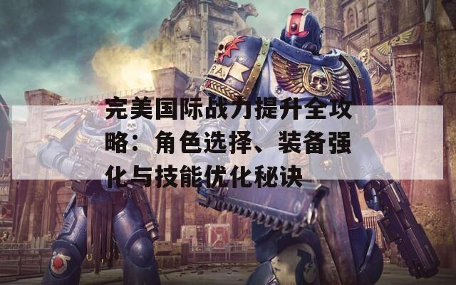 完美国际战力提升全攻略：角色选择、装备强化与技能优化秘诀