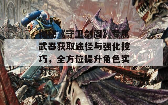 揭秘《守卫剑阁》专属武器获取途径与强化技巧，全方位提升角色实力！