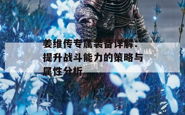 姜维传专属装备详解：提升战斗能力的策略与属性分析