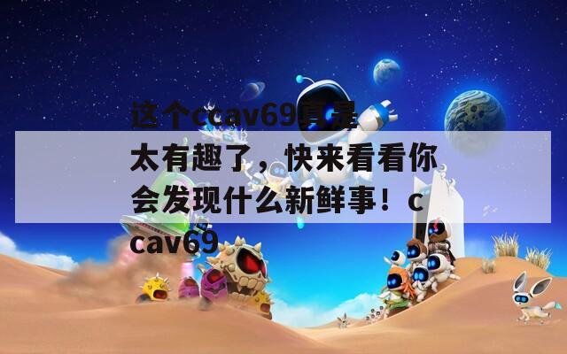 这个ccav69真是太有趣了，快来看看你会发现什么新鲜事！ccav69