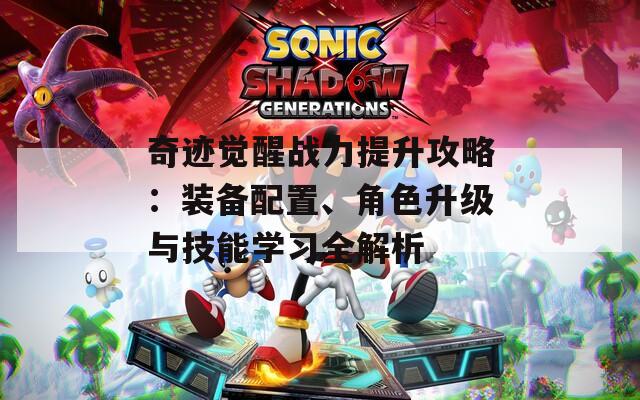 奇迹觉醒战力提升攻略：装备配置、角色升级与技能学习全解析