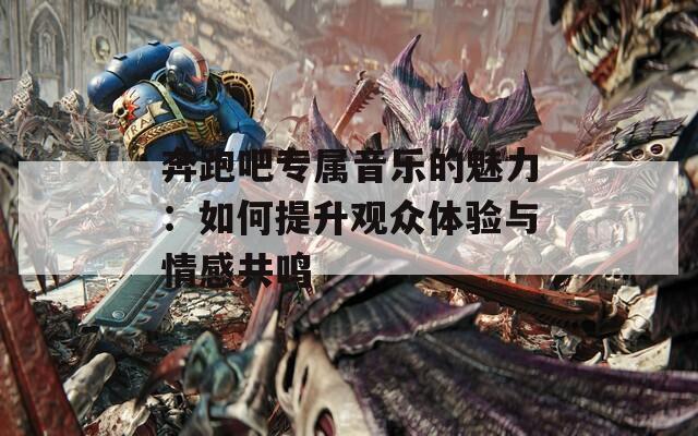 奔跑吧专属音乐的魅力：如何提升观众体验与情感共鸣
