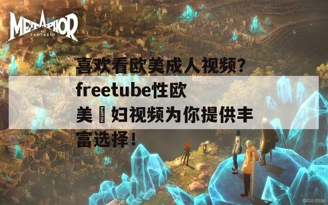 喜欢看欧美成人视频？freetube性欧美婬妇视频为你提供丰富选择！